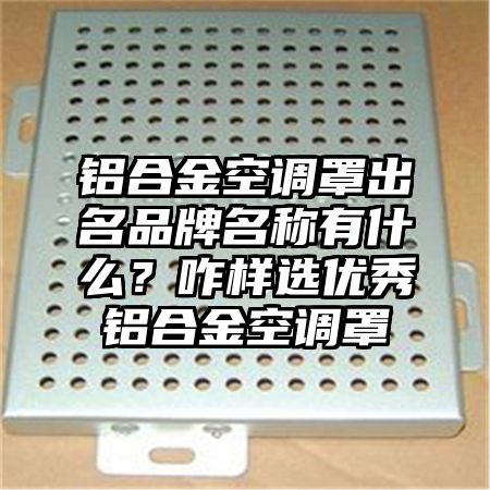 景德镇铝合金空调罩出名品牌名称有什么？咋样选优秀铝合金空调罩