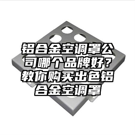 石家庄铝合金空调罩公司哪个品牌好？教你购买出色铝合金空调罩