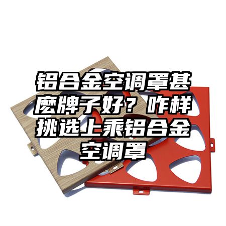 梅河口铝合金空调罩甚麽牌子好？咋样挑选上乘铝合金空调罩