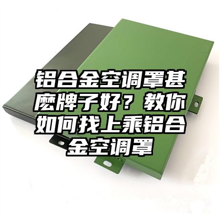 铝合金空调罩甚麽牌子好？教你如何找上乘铝合金空调罩