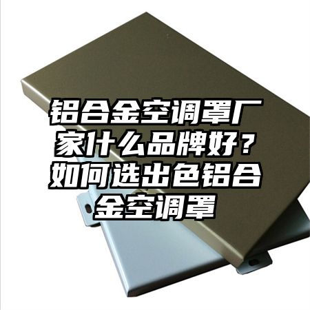 铝合金空调罩厂家什么品牌好？如何选出色铝合金空调罩