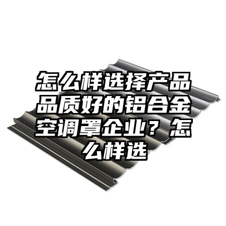 怎么样选择产品品质好的铝合金空调罩企业？怎么样选