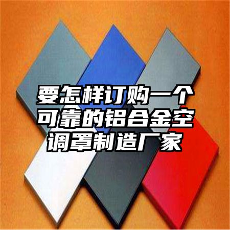 要怎样订购一个可靠的铝合金空调罩制造厂家