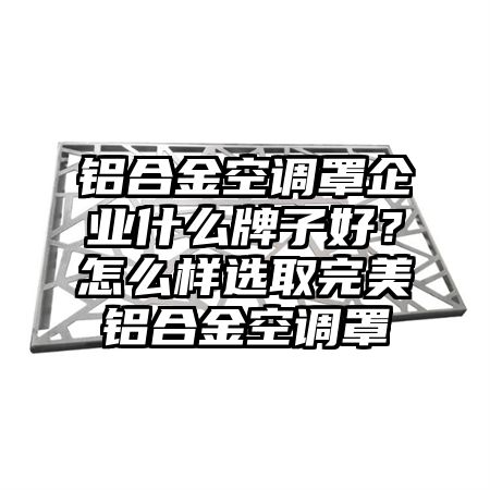 铝合金空调罩企业什么牌子好？怎么样选取完美铝合金空调罩