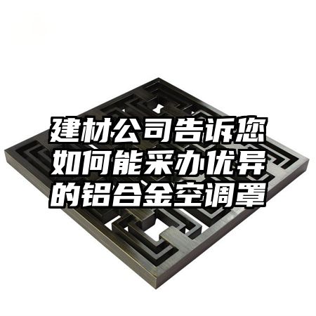 建材公司告诉您如何能采办优异的铝合金空调罩