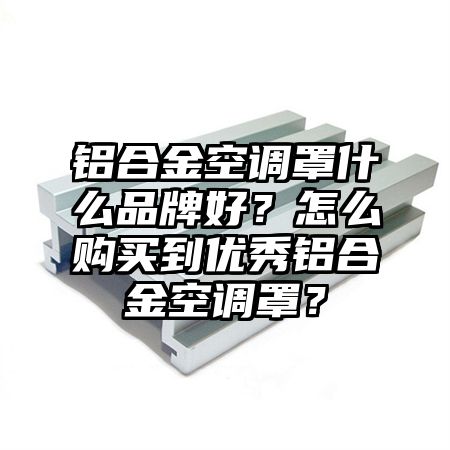 岭东区铝合金空调罩什么品牌好？怎么购买到优秀铝合金空调罩？