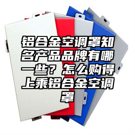 川汇区铝合金空调罩知名产品品牌有哪一些？怎么购得上乘铝合金空调罩