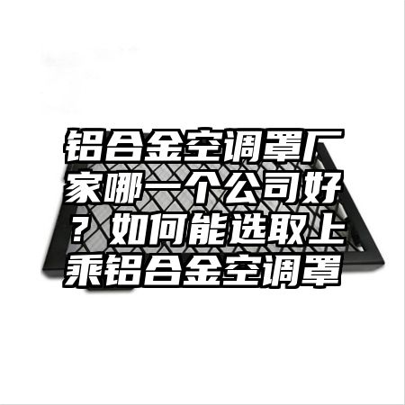 香坊区铝合金空调罩厂家哪一个公司好？如何能选取上乘铝合金空调罩