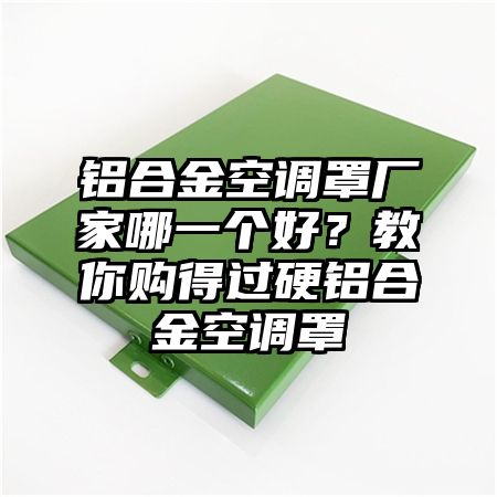 浦北铝合金空调罩厂家哪一个好？教你购得过硬铝合金空调罩