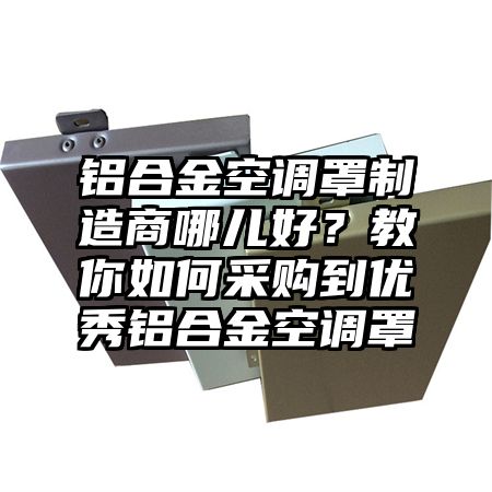 天祝铝合金空调罩制造商哪儿好？教你如何采购到优秀铝合金空调罩