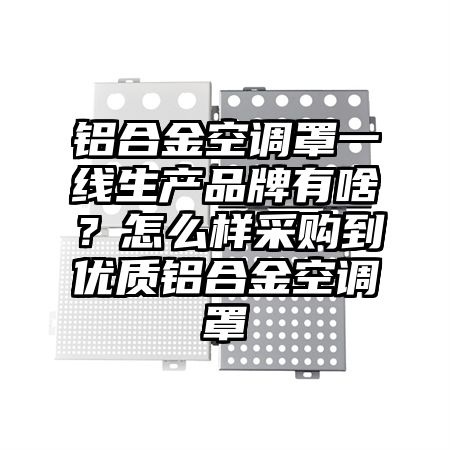 铝合金空调罩一线生产品牌有啥？怎么样采购到优质铝合金空调罩