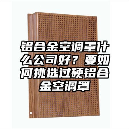 墨竹工卡铝合金空调罩什么公司好？要如何挑选过硬铝合金空调罩