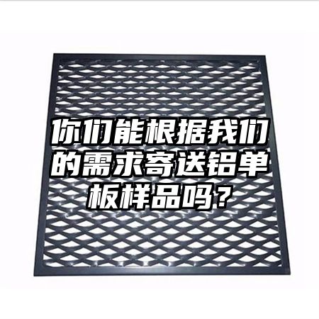 丹徒区你们能根据我们的需求寄送铝单板样品吗？