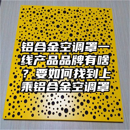 江永铝合金空调罩一线产品品牌有啥？要如何找到上乘铝合金空调罩