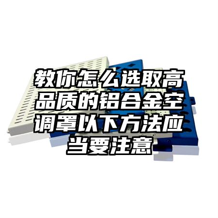 银州区教你怎么选取高品质的铝合金空调罩以下方法应当要注意