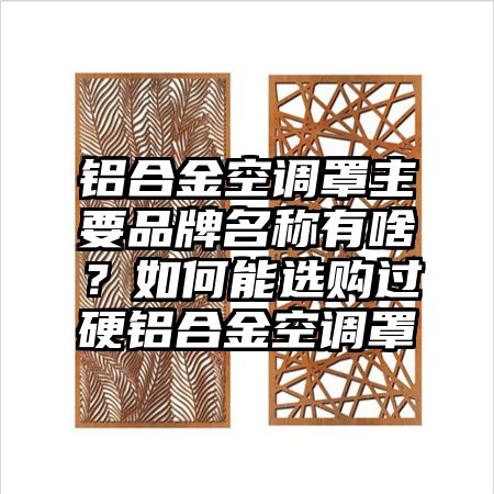 铝合金空调罩主要品牌名称有啥？如何能选购过硬铝合金空调罩