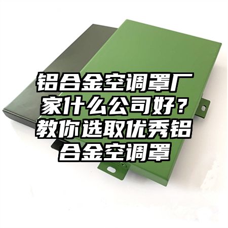 泸州铝合金空调罩厂家什么公司好？教你选取优秀铝合金空调罩