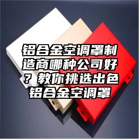 肃州区铝合金空调罩制造商哪种公司好？教你挑选出色铝合金空调罩