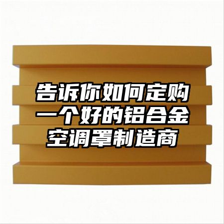 汉寿告诉你如何定购一个好的铝合金空调罩制造商