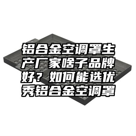 铝合金空调罩生产厂家啥子品牌好？如何能选优秀铝合金空调罩