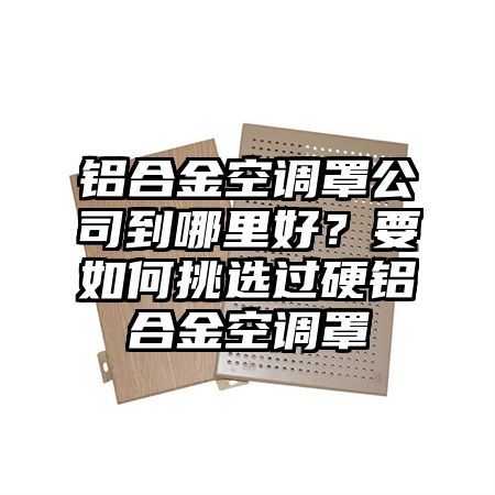 铝合金空调罩公司到哪里好？要如何挑选过硬铝合金空调罩