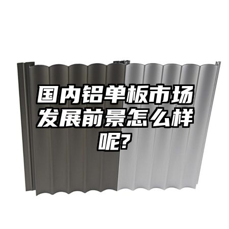 国内铝单板市场发展前景怎么样呢?