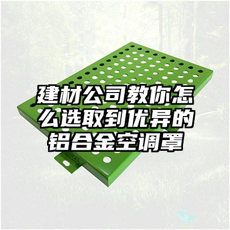 建材公司教你怎么选取到优异的铝合金空调罩