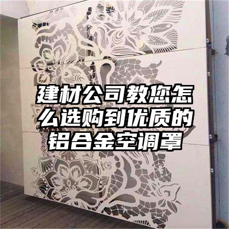 建材公司教您怎么选购到优质的铝合金空调罩