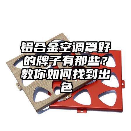 麻涌镇铝合金空调罩好的牌子有那些？教你如何找到出色