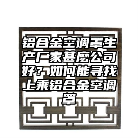 铝合金空调罩生产厂家甚麽公司好？如何能寻找上乘铝合金空调罩