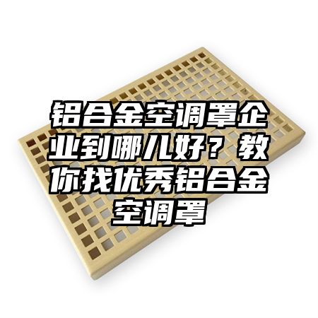 铝合金空调罩企业到哪儿好？教你找优秀铝合金空调罩