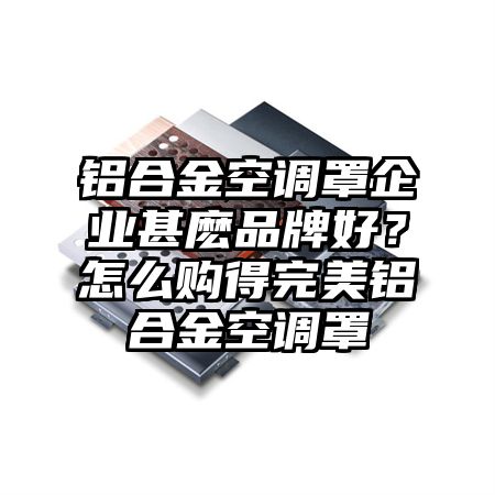 铝合金空调罩企业甚麽品牌好？怎么购得完美铝合金空调罩