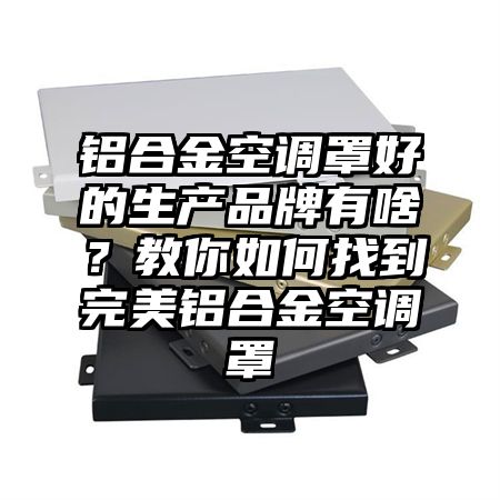 铝合金空调罩好的生产品牌有啥？教你如何找到完美铝合金空调罩