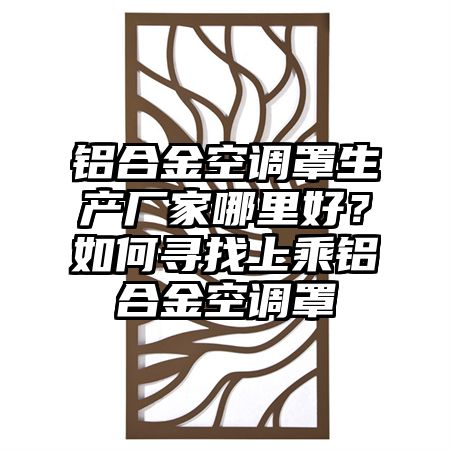 铝合金空调罩生产厂家哪里好？如何寻找上乘铝合金空调罩