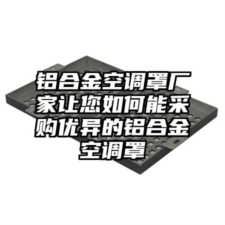 铝合金空调罩厂家让您如何能采购优异的铝合金空调罩