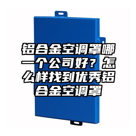 铝合金空调罩哪一个公司好？怎么样找到优秀铝合金空调罩