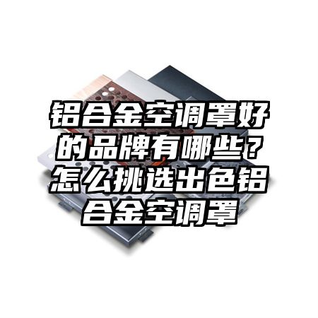 密山铝合金空调罩好的品牌有哪些？怎么挑选出色铝合金空调罩