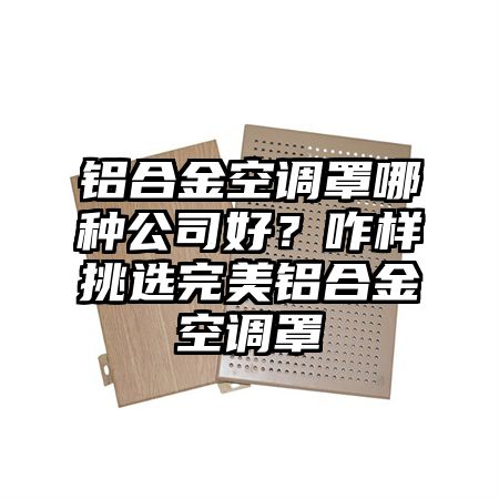 铝合金空调罩哪种公司好？咋样挑选完美铝合金空调罩