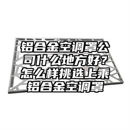 道孚铝合金空调罩公司什么地方好？怎么样挑选上乘铝合金空调罩