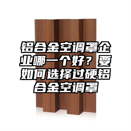 竹根滩镇铝合金空调罩企业哪一个好？要如何选择过硬铝合金空调罩