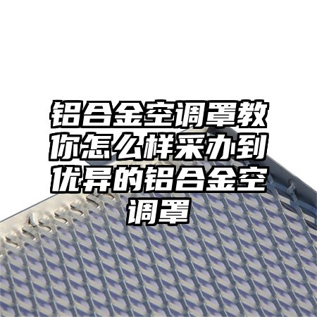 铝合金空调罩教你怎么样采办到优异的铝合金空调罩