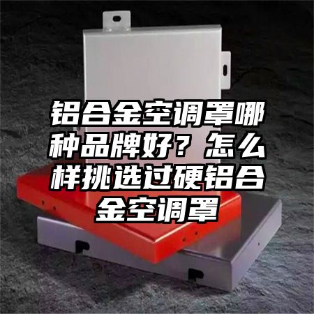 洪泽铝合金空调罩哪种品牌好？怎么样挑选过硬铝合金空调罩