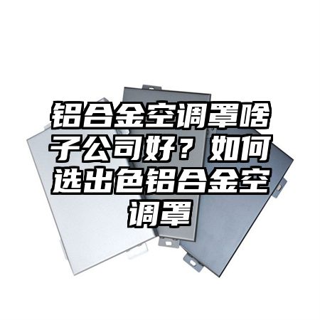 太子河区铝合金空调罩啥子公司好？如何选出色铝合金空调罩