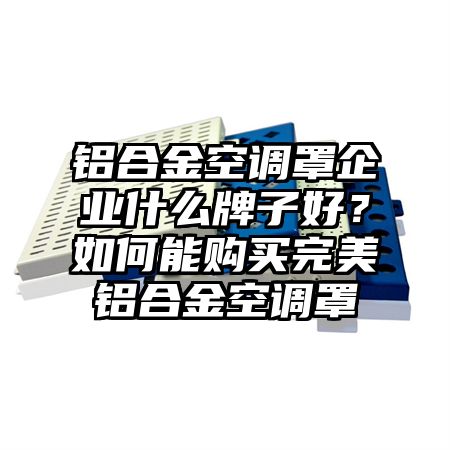 金湾区铝合金空调罩企业什么牌子好？如何能购买完美铝合金空调罩