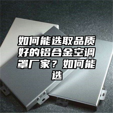 如何能选取品质好的铝合金空调罩厂家？如何能选