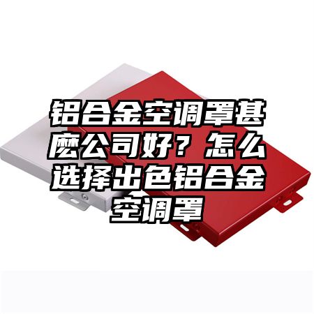 铝合金空调罩甚麽公司好？怎么选择出色铝合金空调罩