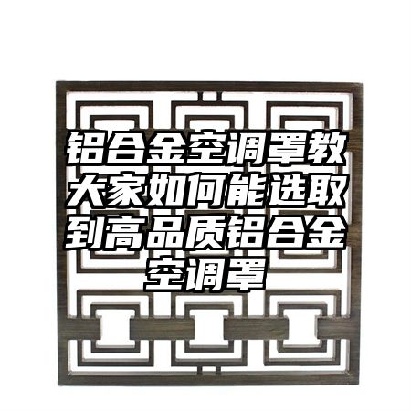 都兰铝合金空调罩教大家如何能选取到高品质铝合金空调罩