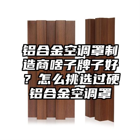 通海铝合金空调罩制造商啥子牌子好？怎么挑选过硬铝合金空调罩