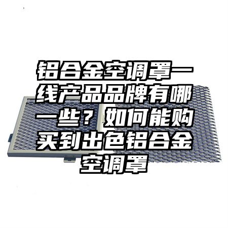 铝合金空调罩一线产品品牌有哪一些？如何能购买到出色铝合金空调罩