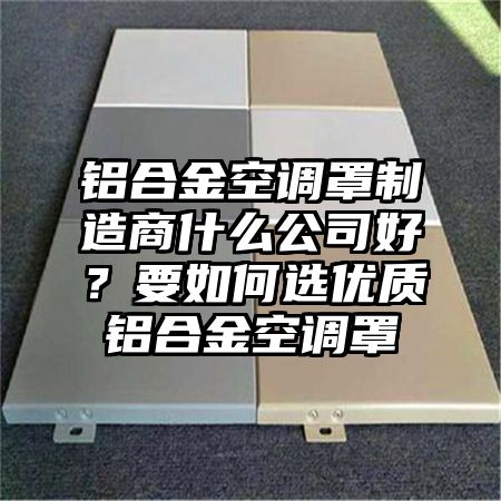 雁江区铝合金空调罩制造商什么公司好？要如何选优质铝合金空调罩